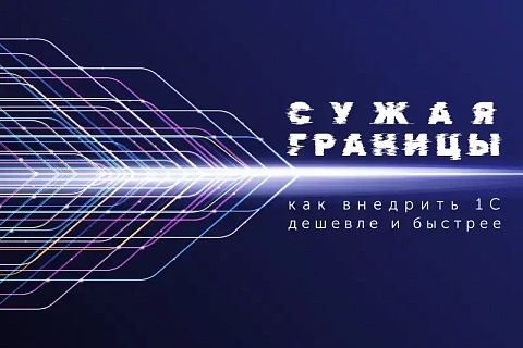 «Сужая границы»: как внедрить 1С дешевле и быстрее
