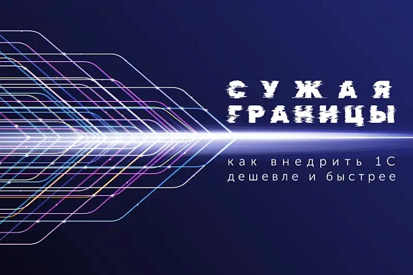 «Сужая границы»: как внедрить 1С дешевле и быстрее